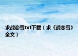 求战恋雪txt下载（求《战恋雪》全文）