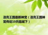 洛克王国最新神宠（洛克王国神宠传说10兵临城下）
