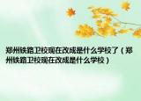 郑州铁路卫校现在改成是什么学校了（郑州铁路卫校现在改成是什么学校）