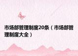 市场部管理制度20条（市场部管理制度大全）