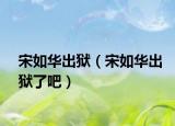 宋如华出狱（宋如华出狱了吧）