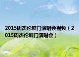 2015周杰伦厦门演唱会视频（2015周杰伦厦门演唱会）