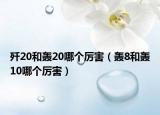 歼20和轰20哪个厉害（轰8和轰10哪个厉害）