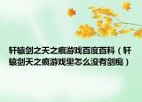 轩辕剑之天之痕游戏百度百科（轩辕剑天之痕游戏里怎么没有剑痴）