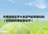 传奇游戏名字大全霸气的家族似的（好听的传奇家族名字）