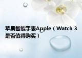 苹果智能手表Apple（Watch 3是否值得购买）