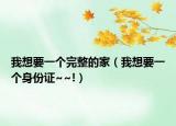 我想要一个完整的家（我想要一个身份证~~!）