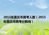 2015年重庆市高考人数（2015年重庆市高考分数线）