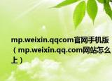mp.weixin.qqcom官网手机版（mp.weixin.qq.com网站怎么上）