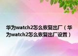 华为watch2怎么恢复出厂（华为watch2怎么恢复出厂设置）