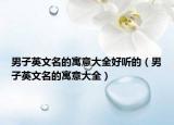 男子英文名的寓意大全好听的（男子英文名的寓意大全）