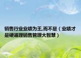 销售行业业绩为王,而不是（业绩才是硬道理销售管理大智慧）