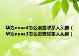 华为nova4怎么设置联系人头像（华为nova3怎么设置联系人头像）