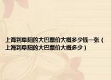 上海到阜阳的大巴票价大概多少钱一张（上海到阜阳的大巴票价大概多少）