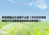 陪我看细水长流是什么歌（也许你会陪我看细水长流是哪首歌的歌词谁唱的）
