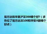 易方达和华夏沪深300哪个好?（求各位了易方达深100和华安A股哪个好点）