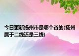 今日更新扬州市是哪个省的(扬州属于二线还是三线)