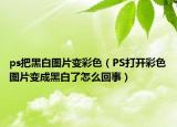 ps把黑白图片变彩色（PS打开彩色图片变成黑白了怎么回事）