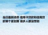 当日最新消息 信用卡贷款和信用贷款哪个更划算 很多人都没想到