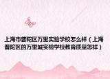 上海市普陀区万里实验学校怎么样（上海普陀区的万里城实验学校教育质量怎样）