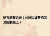 挖方路基边坡（公路边坡开挖怎么控制施工）