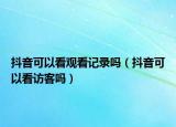 抖音可以看观看记录吗（抖音可以看访客吗）
