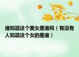 谁知道这个美女是谁吗（有没有人知道这个女的是谁）