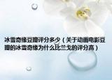 冰雪奇缘豆瓣评分多少（关于动画电影豆瓣的冰雪奇缘为什么比兰戈的评分高）