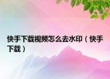 快手下载视频怎么去水印（快手下载）