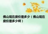 佛山现在房价是多少（佛山现在房价是多少啊）