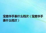 宝路华手表什么档次（宝路华手表什么档次）
