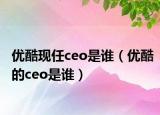 优酷现任ceo是谁（优酷的ceo是谁）