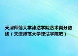 天津师范大学津沽学院艺术类分数线（天津师范大学津沽学院吧）