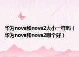 华为nova和nova2大小一样吗（华为nova和nova2哪个好）
