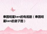 泰国明星ken的电视剧（泰国明星ken的妻子图）