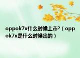 oppok7x什么时候上市?（oppok7x是什么时候出的）