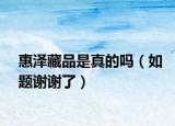惠泽藏品是真的吗（如题谢谢了）