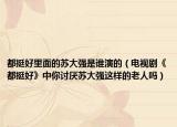 都挺好里面的苏大强是谁演的（电视剧《都挺好》中你讨厌苏大强这样的老人吗）