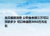 当日最新消息 公积金余额三万可以贷款多少 可以申请到3050万元左右