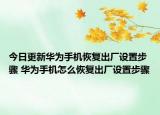 今日更新华为手机恢复出厂设置步骤 华为手机怎么恢复出厂设置步骤