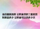 当日最新消息 公积金贷款二套房贷利率是多少 公积金可以贷多少次