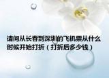 请问从长春到深圳的飞机票从什么时候开始打折（打折后多少钱）