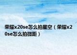 荣耀x20se怎么拍星空（荣耀x20se怎么拍微距）