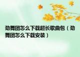 劲舞团怎么下载超长歌曲包（劲舞团怎么下载安装）