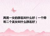 两男一女的群名叫什么好（一个帅哥二个美女叫什么群名好）