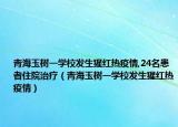 青海玉树一学校发生猩红热疫情,24名患者住院治疗（青海玉树一学校发生猩红热疫情）