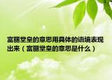 富丽堂皇的意思用具体的语境表现出来（富丽堂皇的意思是什么）