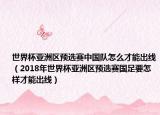 世界杯亚洲区预选赛中国队怎么才能出线（2018年世界杯亚洲区预选赛国足要怎样才能出线）