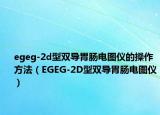 egeg-2d型双导胃肠电图仪的操作方法（EGEG-2D型双导胃肠电图仪）