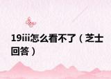 19iii怎么看不了（芝士回答）